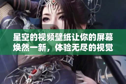 星空的视频壁纸让你的屏幕焕然一新，体验无尽的视觉享受与宁静之美