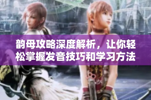 韵母攻略深度解析，让你轻松掌握发音技巧和学习方法