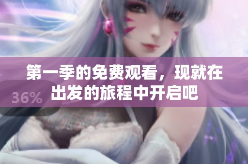 第一季的免费观看，现就在出发的旅程中开启吧