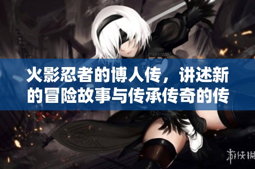 火影忍者的博人传，讲述新的冒险故事与传承传奇的传奇篇章