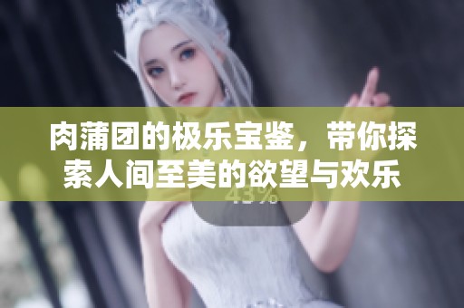 肉蒲团的极乐宝鉴，带你探索人间至美的欲望与欢乐