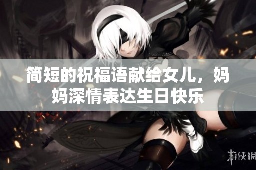 简短的祝福语献给女儿，妈妈深情表达生日快乐