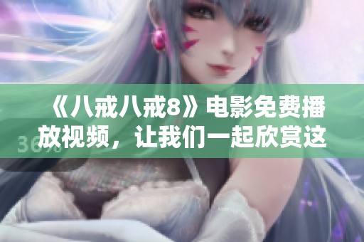 《八戒八戒8》电影免费播放视频，让我们一起欣赏这部精彩影片的绝佳机会