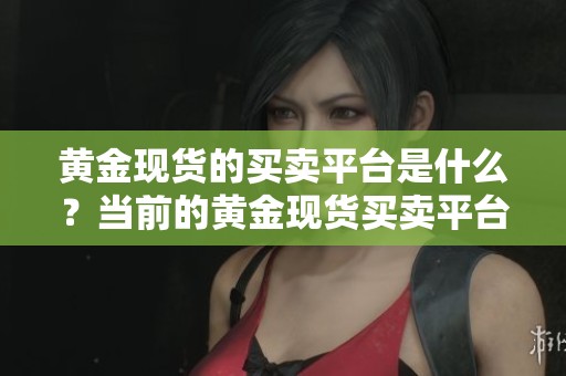 黄金现货的买卖平台是什么？当前的黄金现货买卖平台有哪几种选择？