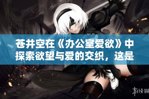 苍井空在《办公室爱欲》中探索欲望与爱的交织，这是一个独特的故事