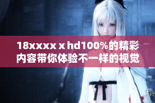 18xxxxⅹhd100%的精彩内容带你体验不一样的视觉盛宴，快来加入我们吧！