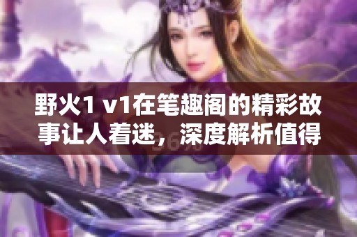 野火1 v1在笔趣阁的精彩故事让人着迷，深度解析值得一读的内容