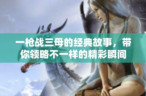 一枪战三母的经典故事，带你领略不一样的精彩瞬间