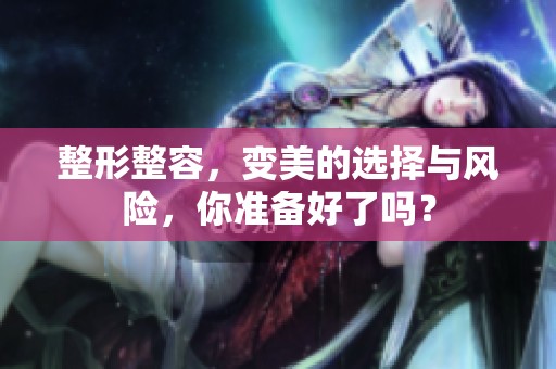 整形整容，变美的选择与风险，你准备好了吗？