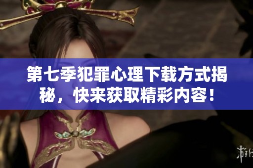 第七季犯罪心理下载方式揭秘，快来获取精彩内容！