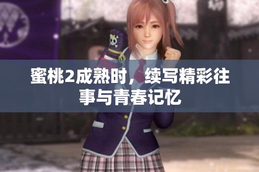 蜜桃2成熟时，续写精彩往事与青春记忆
