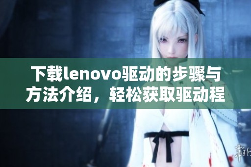 下载lenovo驱动的步骤与方法介绍，轻松获取驱动程序无烦恼
