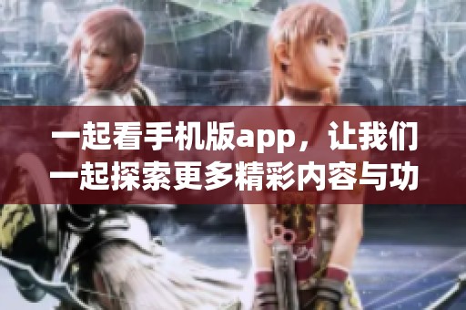 一起看手机版app，让我们一起探索更多精彩内容与功能！