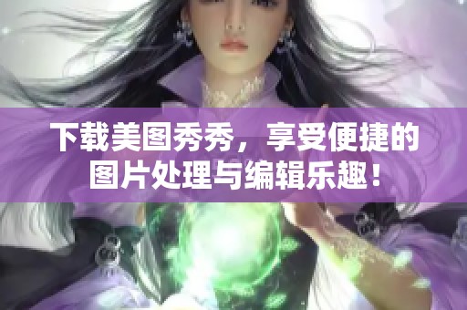 下载美图秀秀，享受便捷的图片处理与编辑乐趣！