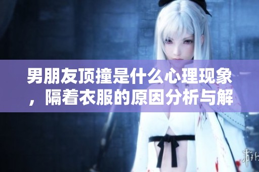 男朋友顶撞是什么心理现象，隔着衣服的原因分析与解读
