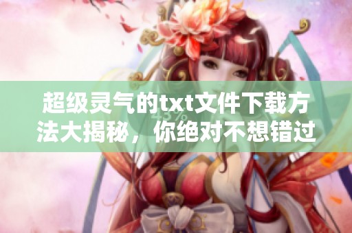 超级灵气的txt文件下载方法大揭秘，你绝对不想错过这些精彩内容！