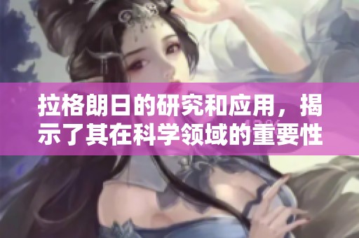 拉格朗日的研究和应用，揭示了其在科学领域的重要性和影响力
