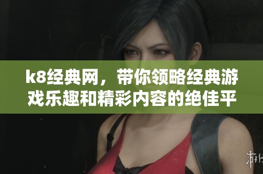 k8经典网，带你领略经典游戏乐趣和精彩内容的绝佳平台！