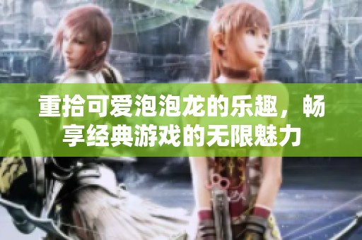 重拾可爱泡泡龙的乐趣，畅享经典游戏的无限魅力