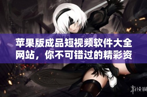 苹果版成品短视频软件大全网站，你不可错过的精彩资源汇总！