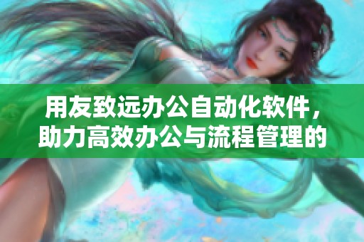 用友致远办公自动化软件，助力高效办公与流程管理的完美结合