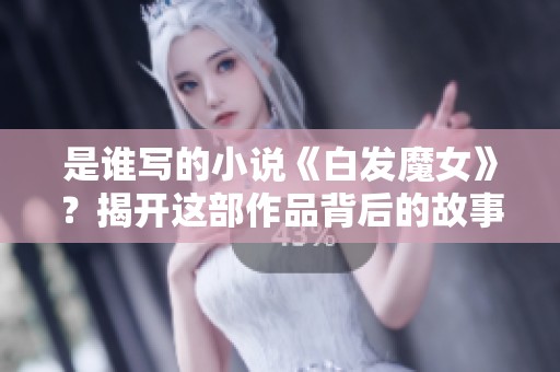 是谁写的小说《白发魔女》？揭开这部作品背后的故事与作者！