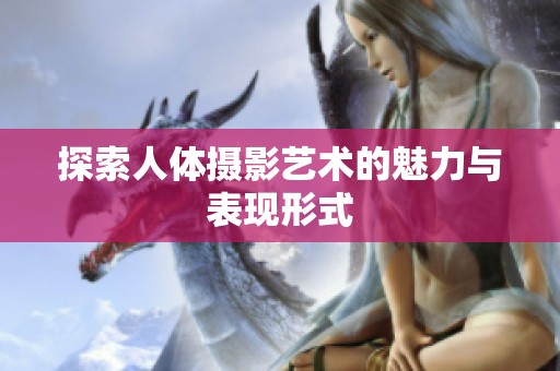 探索人体摄影艺术的魅力与表现形式