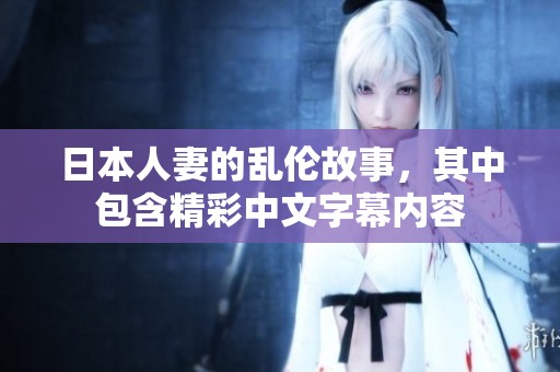 日本人妻的乱伦故事，其中包含精彩中文字幕内容