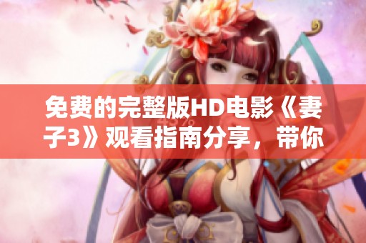 免费的完整版HD电影《妻子3》观看指南分享，带你进入剧情精彩世界