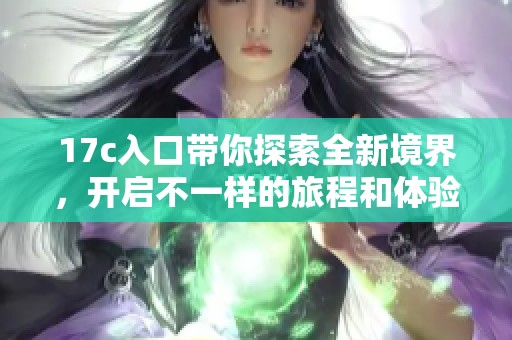 17c入口带你探索全新境界，开启不一样的旅程和体验