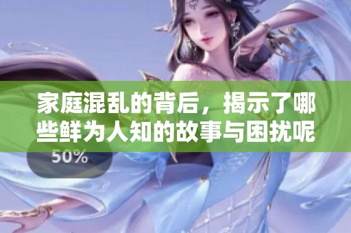 家庭混乱的背后，揭示了哪些鲜为人知的故事与困扰呢
