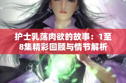 护士乳荡肉欲的故事：1至8集精彩回顾与情节解析