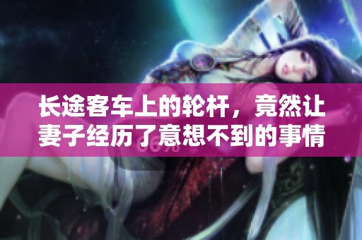 长途客车上的轮杆，竟然让妻子经历了意想不到的事情