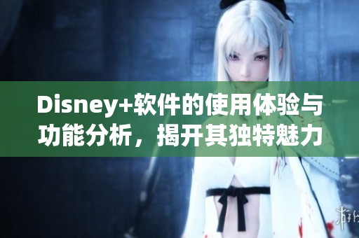Disney+软件的使用体验与功能分析，揭开其独特魅力的面纱