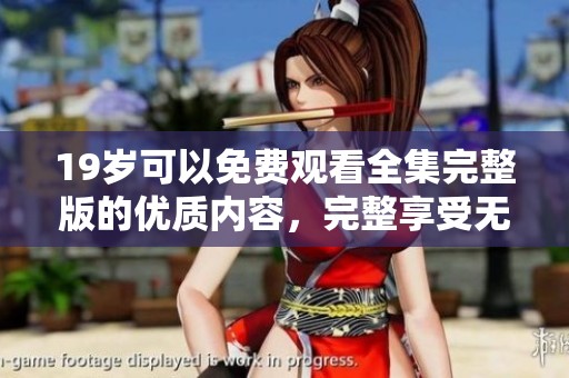 19岁可以免费观看全集完整版的优质内容，完整享受无阻碍的观看体验
