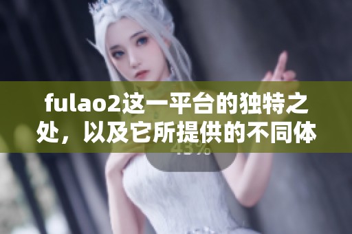 fulao2这一平台的独特之处，以及它所提供的不同体验
