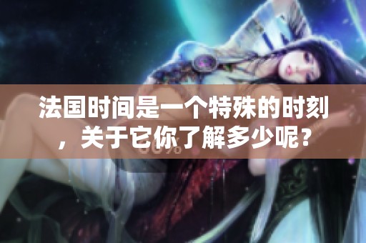法国时间是一个特殊的时刻，关于它你了解多少呢？