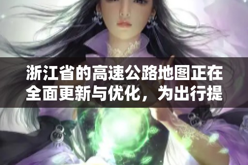 浙江省的高速公路地图正在全面更新与优化，为出行提供便利信息