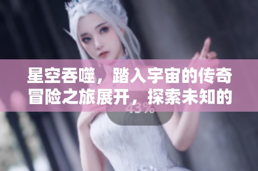 星空吞噬，踏入宇宙的传奇冒险之旅展开，探索未知的神秘领域
