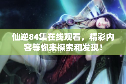 仙逆84集在线观看，精彩内容等你来探索和发现！