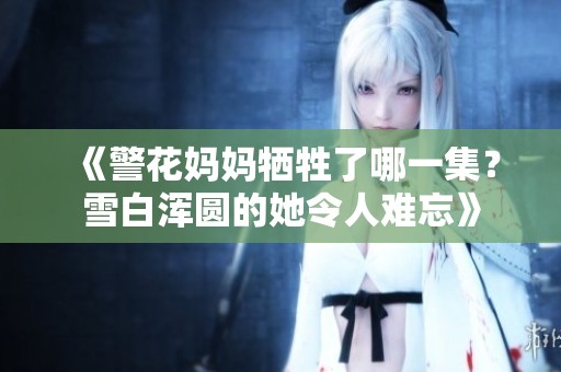 《警花妈妈牺牲了哪一集？雪白浑圆的她令人难忘》