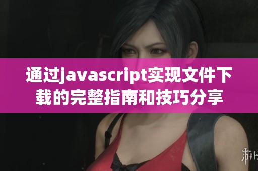 通过j**ascript实现文件下载的完整指南和技巧分享