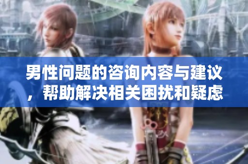 男性问题的咨询内容与建议，帮助解决相关困扰和疑虑