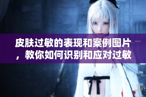 皮肤过敏的表现和案例图片，教你如何识别和应对过敏症状