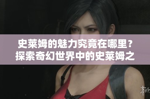 史莱姆的魅力究竟在哪里？探索奇幻世界中的史莱姆之谜。