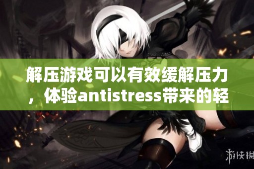 解压游戏可以有效缓解压力，体验antistress带来的轻松愉悦感