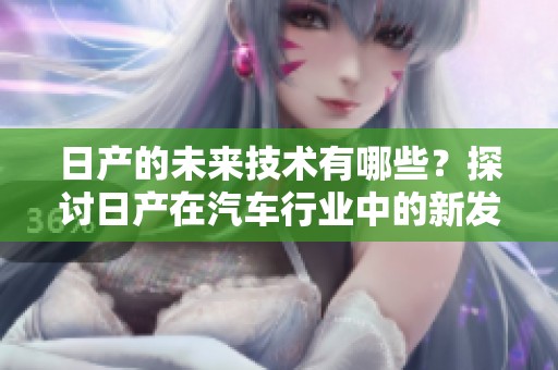 日产的未来技术有哪些？探讨日产在汽车行业中的新发展方向。