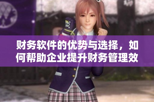 财务软件的优势与选择，如何帮助企业提升财务管理效率