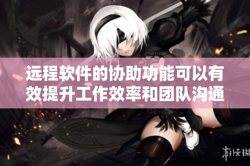 远程软件的协助功能可以有效提升工作效率和团队沟通效果