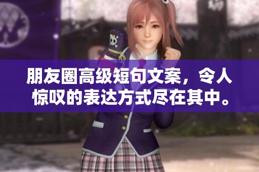 朋友圈高级短句文案，令人惊叹的表达方式尽在其中。